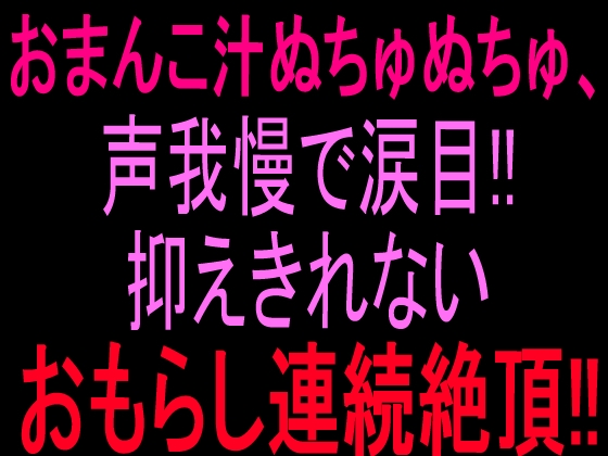【R18 ASMR】おまんこ汁ぬちゅぬちゅ、声我慢で涙目‼︎抑えきれないおもらし連続絶頂‼︎